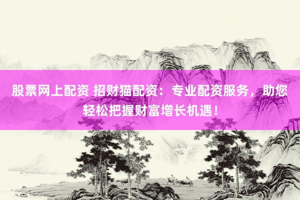 股票网上配资 招财猫配资：专业配资服务，助您轻松把握财富增长机遇！