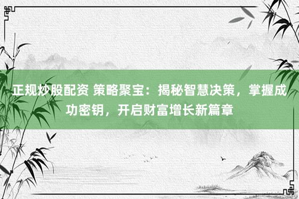 正规炒股配资 策略聚宝：揭秘智慧决策，掌握成功密钥，开启财富增长新篇章