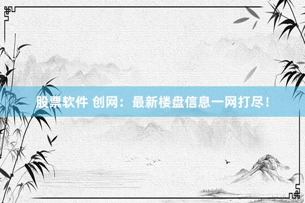 股票软件 创网：最新楼盘信息一网打尽！