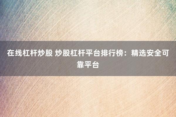 在线杠杆炒股 炒股杠杆平台排行榜：精选安全可靠平台