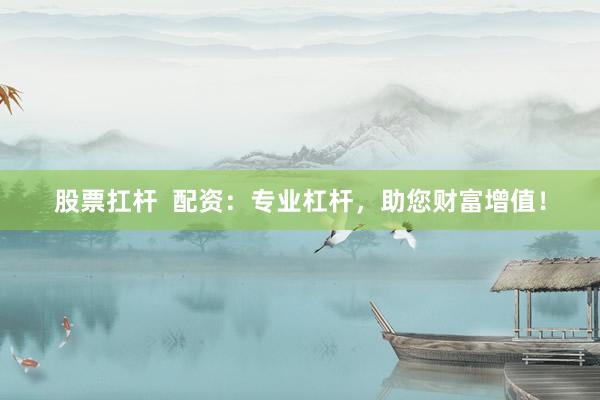 股票扛杆  配资：专业杠杆，助您财富增值！
