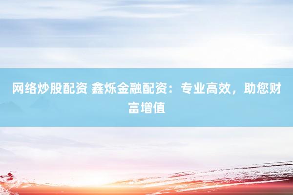 网络炒股配资 鑫烁金融配资：专业高效，助您财富增值