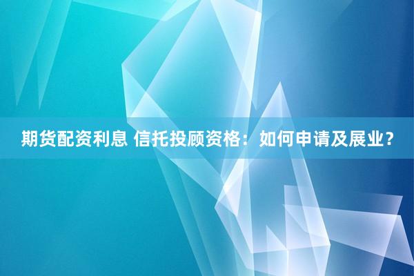 期货配资利息 信托投顾资格：如何申请及展业？