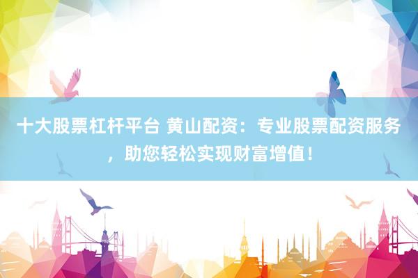 十大股票杠杆平台 黄山配资：专业股票配资服务，助您轻松实现财富增值！