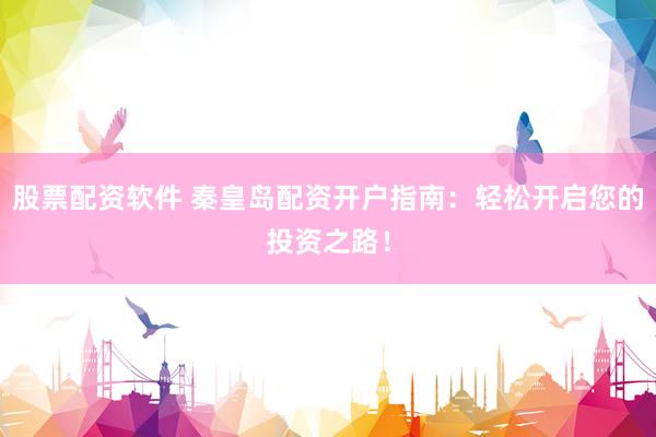 股票配资软件 秦皇岛配资开户指南：轻松开启您的投资之路！
