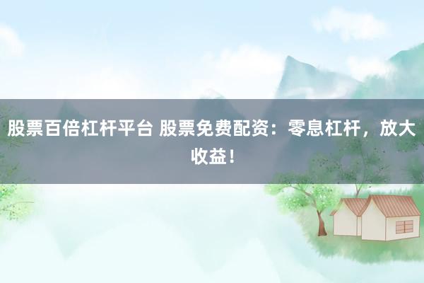 股票百倍杠杆平台 股票免费配资：零息杠杆，放大收益！