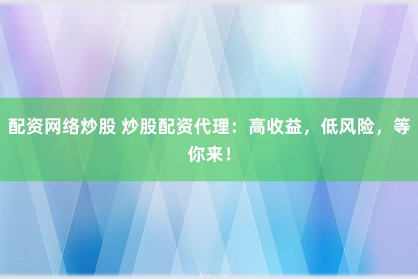 配资网络炒股 炒股配资代理：高收益，低风险，等你来！