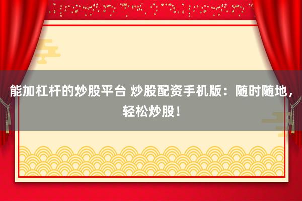 能加杠杆的炒股平台 炒股配资手机版：随时随地，轻松炒股！