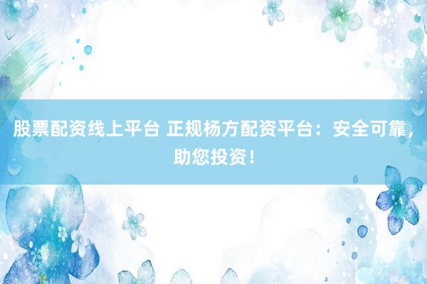 股票配资线上平台 正规杨方配资平台：安全可靠，助您投资！
