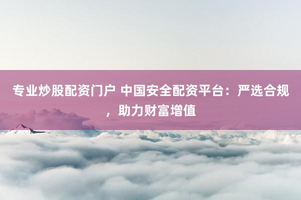 专业炒股配资门户 中国安全配资平台：严选合规，助力财富增值