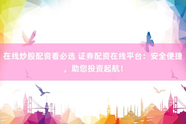 在线炒股配资看必选 证券配资在线平台：安全便捷，助您投资起航！