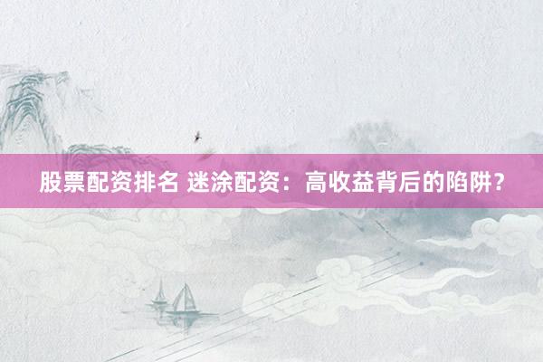 股票配资排名 迷涂配资：高收益背后的陷阱？