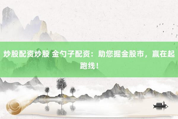 炒股配资炒股 金勺子配资：助您掘金股市，赢在起跑线！
