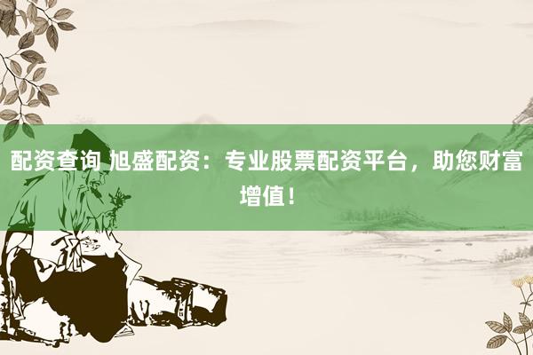 配资查询 旭盛配资：专业股票配资平台，助您财富增值！