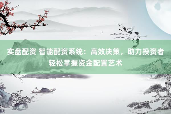 实盘配资 智能配资系统：高效决策，助力投资者轻松掌握资金配置艺术