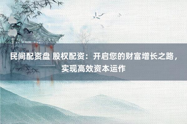 民间配资盘 股权配资：开启您的财富增长之路，实现高效资本运作
