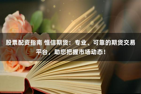 股票配资指南 恒信期货：专业、可靠的期货交易平台，助您把握市场动态！