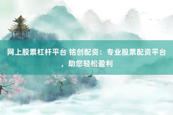 网上股票杠杆平台 铭创配资：专业股票配资平台，助您轻松盈利