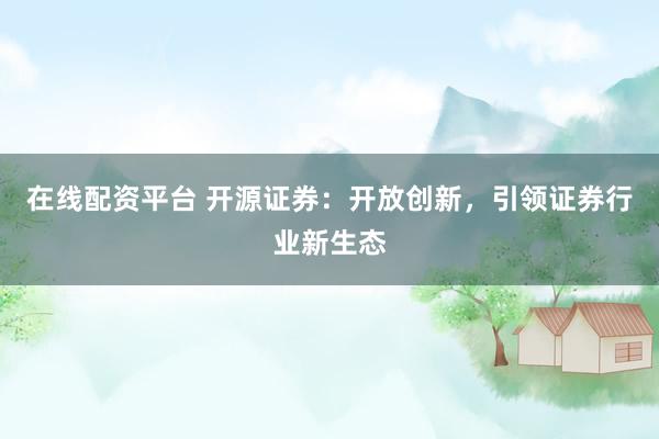 在线配资平台 开源证券：开放创新，引领证券行业新生态