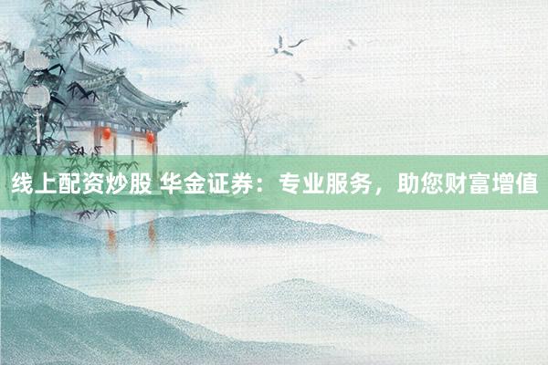 线上配资炒股 华金证券：专业服务，助您财富增值