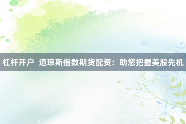 杠杆开户  道琼斯指数期货配资：助您把握美股先机