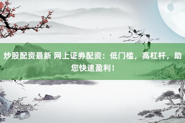 炒股配资最新 网上证券配资：低门槛，高杠杆，助您快速盈利！