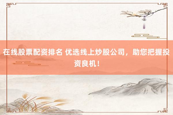 在线股票配资排名 优选线上炒股公司，助您把握投资良机！