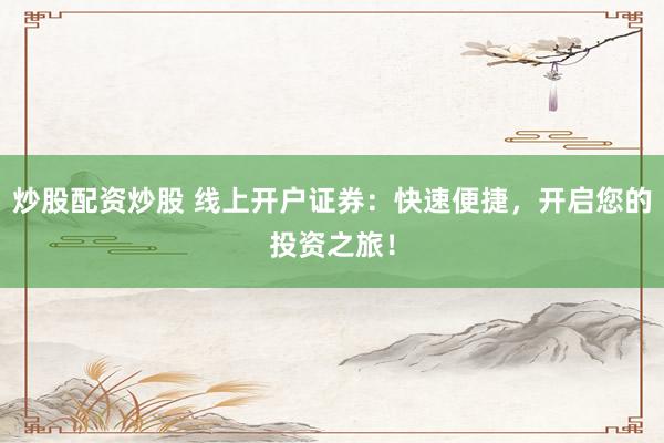 炒股配资炒股 线上开户证券：快速便捷，开启您的投资之旅！