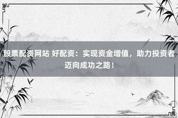 股票配资网站 好配资：实现资金增值，助力投资者迈向成功之路！