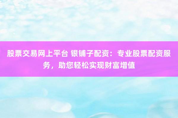 股票交易网上平台 银铺子配资：专业股票配资服务，助您轻松实现财富增值