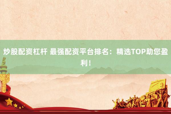 炒股配资杠杆 最强配资平台排名：精选TOP助您盈利！