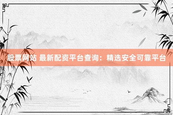 股票网站 最新配资平台查询：精选安全可靠平台