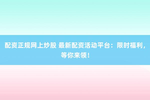 配资正规网上炒股 最新配资活动平台：限时福利，等你来领！