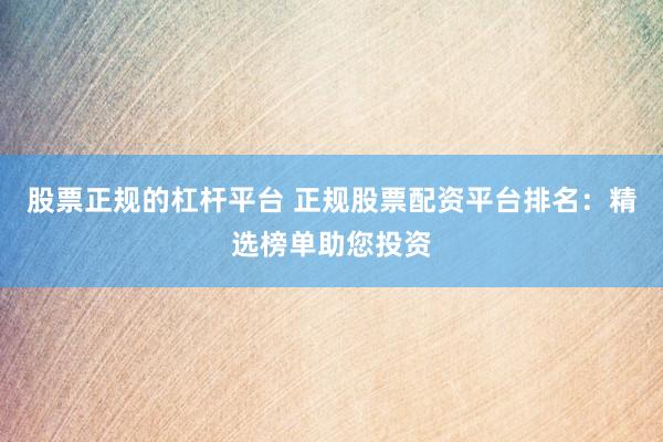 股票正规的杠杆平台 正规股票配资平台排名：精选榜单助您投资