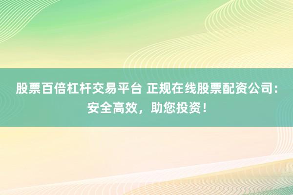 股票百倍杠杆交易平台 正规在线股票配资公司：安全高效，助您投资！
