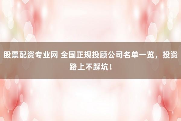 股票配资专业网 全国正规投顾公司名单一览，投资路上不踩坑！