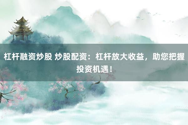 杠杆融资炒股 炒股配资：杠杆放大收益，助您把握投资机遇！
