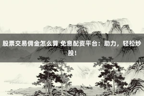 股票交易佣金怎么算 免息配资平台：助力，轻松炒股！