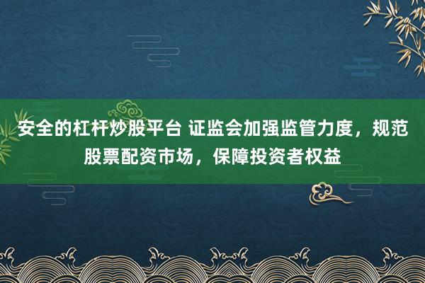 安全的杠杆炒股平台 证监会加强监管力度，规范股票配资市场，保障投资者权益