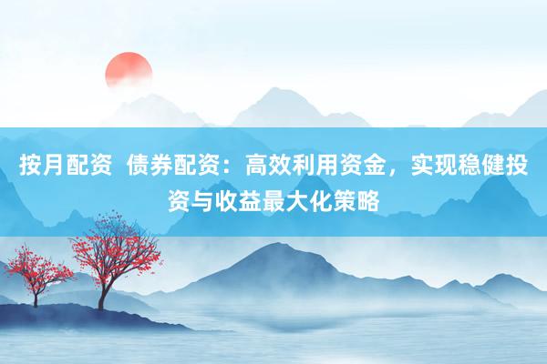 按月配资  债券配资：高效利用资金，实现稳健投资与收益最大化策略