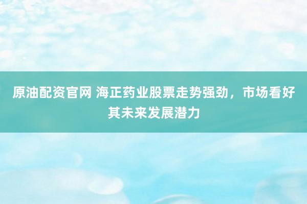原油配资官网 海正药业股票走势强劲，市场看好其未来发展潜力