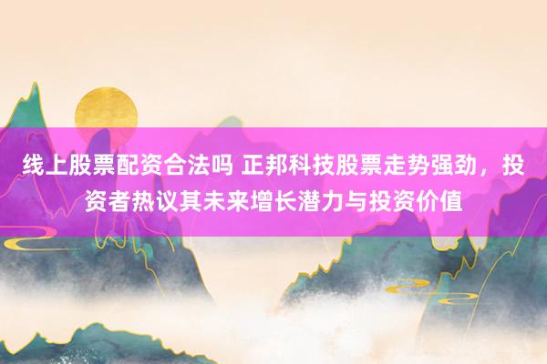 线上股票配资合法吗 正邦科技股票走势强劲，投资者热议其未来增长潜力与投资价值