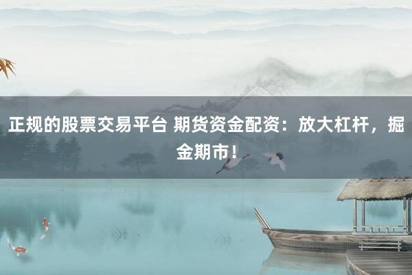 正规的股票交易平台 期货资金配资：放大杠杆，掘金期市！