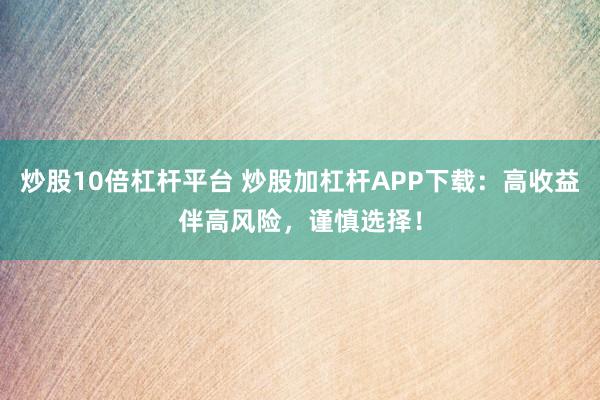 炒股10倍杠杆平台 炒股加杠杆APP下载：高收益伴高风险，谨慎选择！