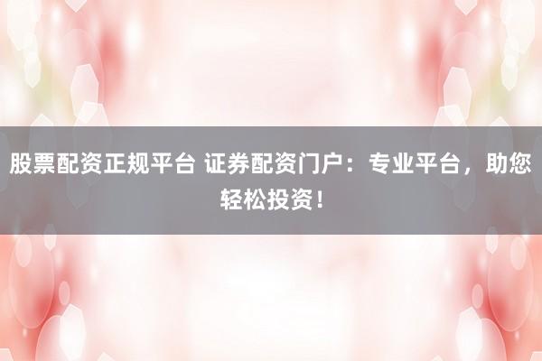 股票配资正规平台 证券配资门户：专业平台，助您轻松投资！