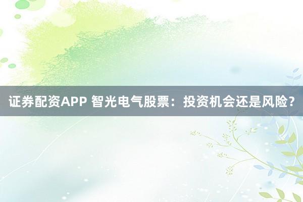 证券配资APP 智光电气股票：投资机会还是风险？