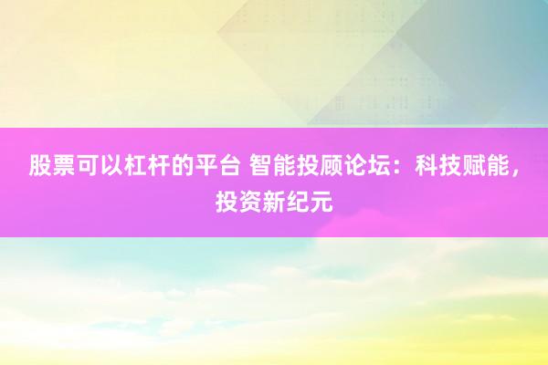股票可以杠杆的平台 智能投顾论坛：科技赋能，投资新纪元