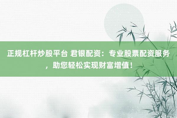 正规杠杆炒股平台 君银配资：专业股票配资服务，助您轻松实现财富增值！