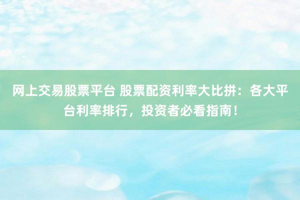 网上交易股票平台 股票配资利率大比拼：各大平台利率排行，投资者必看指南！