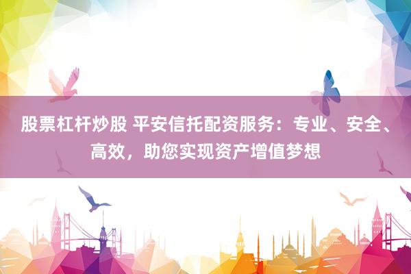股票杠杆炒股 平安信托配资服务：专业、安全、高效，助您实现资产增值梦想